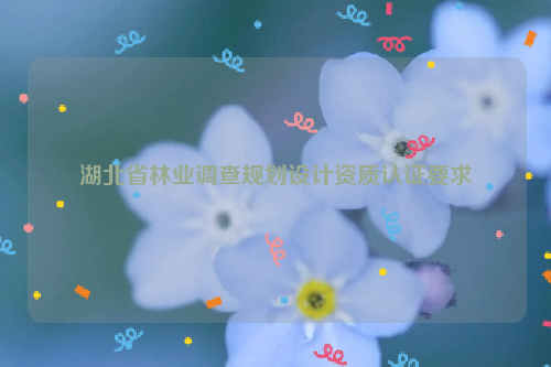 湖北省林業調查規劃設計資質認證要求