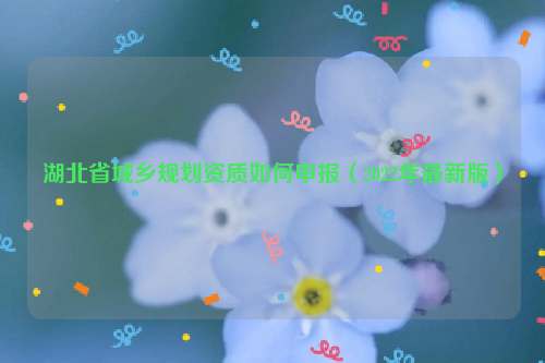湖北省城鄉規劃資質如何申報(2022年最新版)