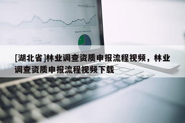 [湖北省]林業調查資質申報流程視頻，林業調查資質申報流程視頻下載