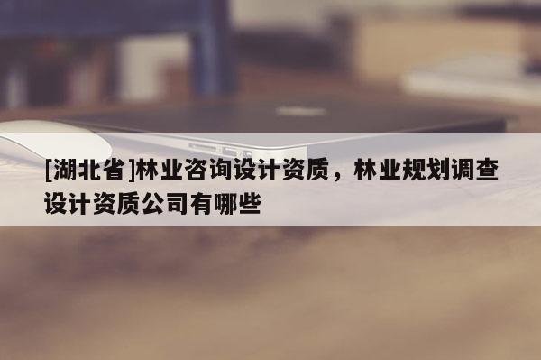 [湖北省]林業咨詢設計資質，林業規劃調查設計資質公司有哪些