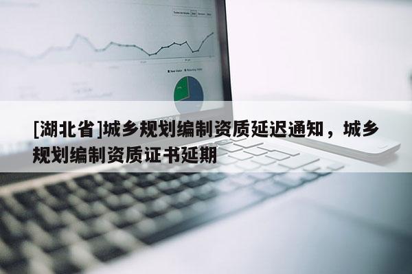 [湖北省]城鄉規劃編制資質延遲通知，城鄉規劃編制資質證書延期