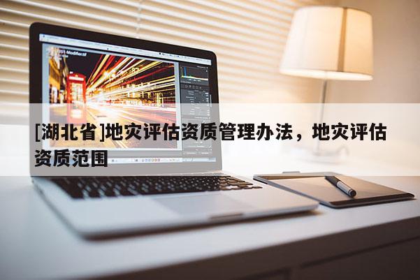 [湖北省]地災評估資質管理辦法，地災評估資質范圍