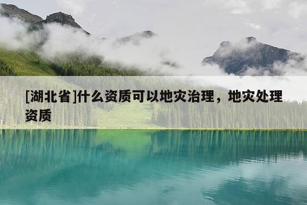 [湖北省]什么資質可以地災治理，地災處理資質