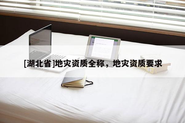 [湖北省]地災(zāi)資質(zhì)全稱，地災(zāi)資質(zhì)要求