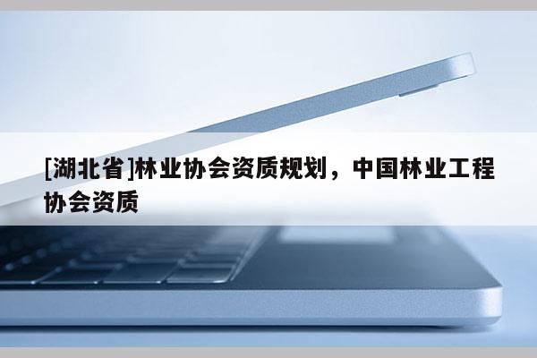 [湖北省]林業協會資質規劃，中國林業工程協會資質