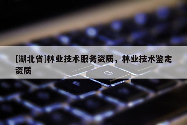 [湖北省]林業技術服務資質，林業技術鑒定資質