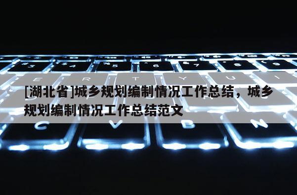 [湖北省]城鄉(xiāng)規(guī)劃編制情況工作總結(jié)，城鄉(xiāng)規(guī)劃編制情況工作總結(jié)范文