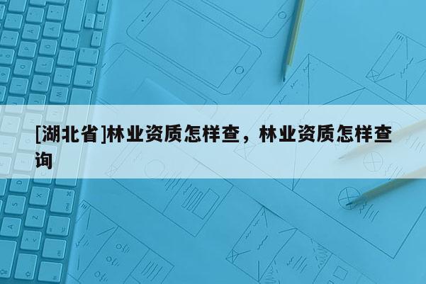 [湖北省]林業(yè)資質(zhì)怎樣查，林業(yè)資質(zhì)怎樣查詢