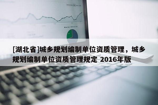[湖北省]城鄉規劃編制單位資質管理，城鄉規劃編制單位資質管理規定 2016年版