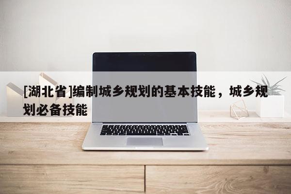 [湖北省]編制城鄉(xiāng)規(guī)劃的基本技能，城鄉(xiāng)規(guī)劃必備技能