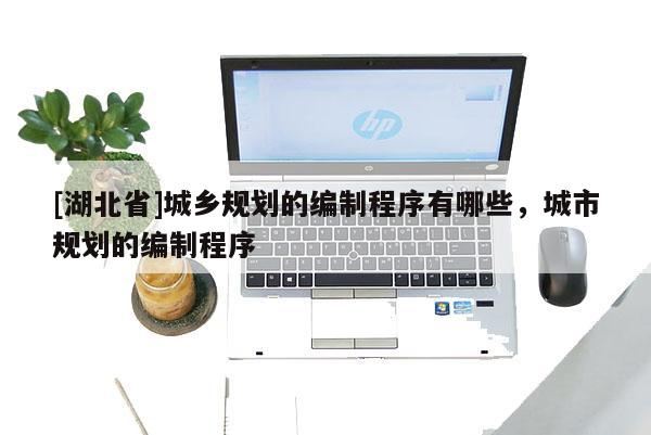 [湖北省]城鄉(xiāng)規(guī)劃的編制程序有哪些，城市規(guī)劃的編制程序