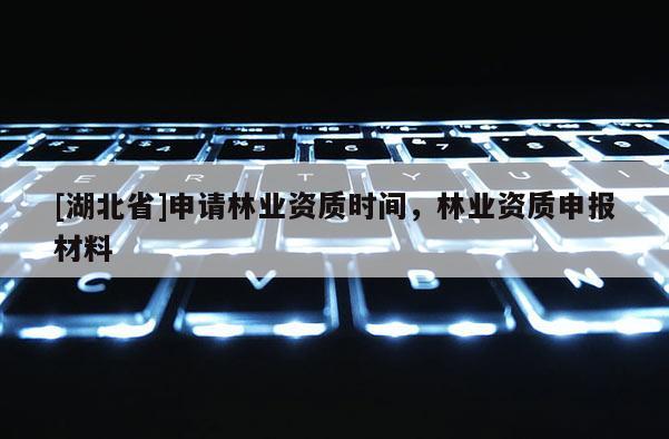 [湖北省]申請林業(yè)資質(zhì)時(shí)間，林業(yè)資質(zhì)申報(bào)材料
