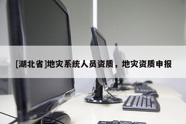 [湖北省]地災系統(tǒng)人員資質(zhì)，地災資質(zhì)申報