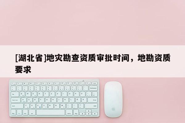 [湖北省]地災勘查資質審批時間，地勘資質要求