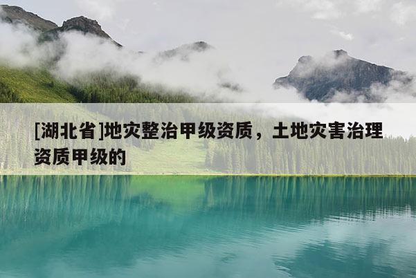 [湖北省]地災整治甲級資質，土地災害治理資質甲級的