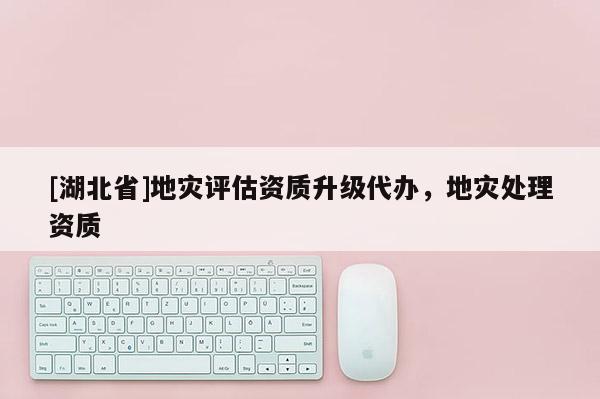 [湖北省]地災評估資質升級代辦，地災處理資質
