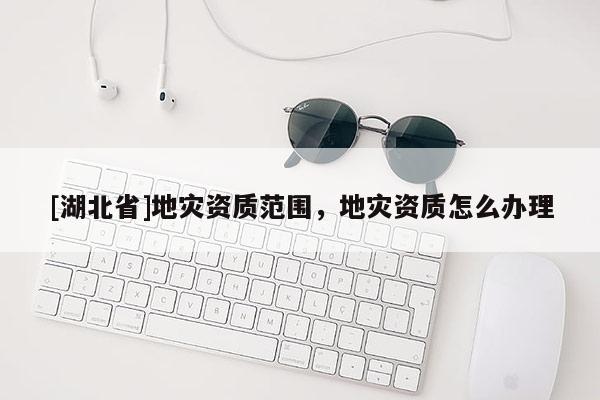 [湖北省]地災資質范圍，地災資質怎么辦理