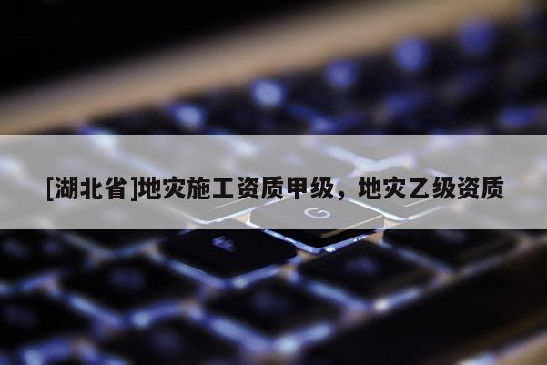 [湖北省]地災施工資質甲級，地災乙級資質