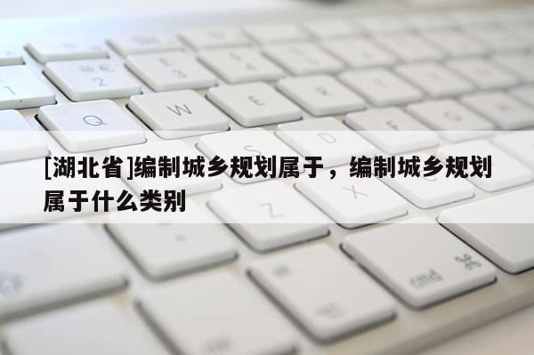 [湖北省]編制城鄉(xiāng)規(guī)劃屬于，編制城鄉(xiāng)規(guī)劃屬于什么類別