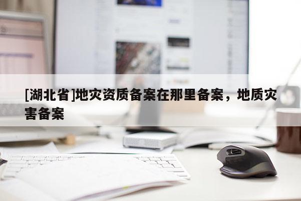 [湖北省]地災資質備案在那里備案，地質災害備案
