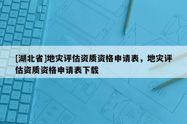[湖北省]地災評估資質資格申請表，地災評估資質資格申請表下載