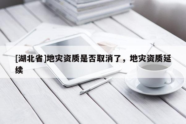 [湖北省]地災(zāi)資質(zhì)是否取消了，地災(zāi)資質(zhì)延續(xù)