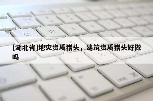 [湖北省]地災(zāi)資質(zhì)獵頭，建筑資質(zhì)獵頭好做嗎