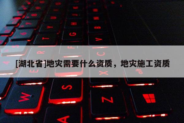 [湖北省]地災需要什么資質，地災施工資質