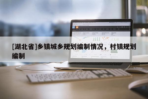 [湖北省]鄉(xiāng)鎮(zhèn)城鄉(xiāng)規(guī)劃編制情況，村鎮(zhèn)規(guī)劃編制