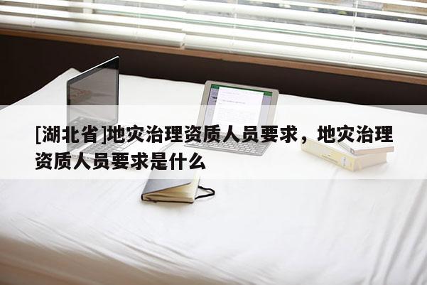 [湖北省]地災(zāi)治理資質(zhì)人員要求，地災(zāi)治理資質(zhì)人員要求是什么