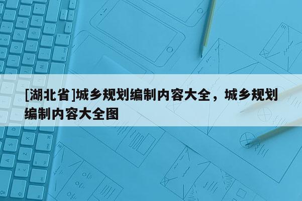 [湖北省]城鄉規劃編制內容大全，城鄉規劃編制內容大全圖