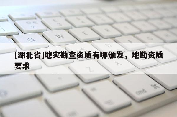 [湖北省]地災勘查資質有哪頒發，地勘資質要求