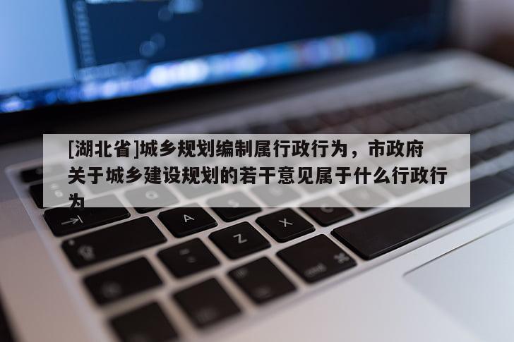 [湖北省]城鄉規劃編制屬行政行為，市政府關于城鄉建設規劃的若干意見屬于什么行政行為