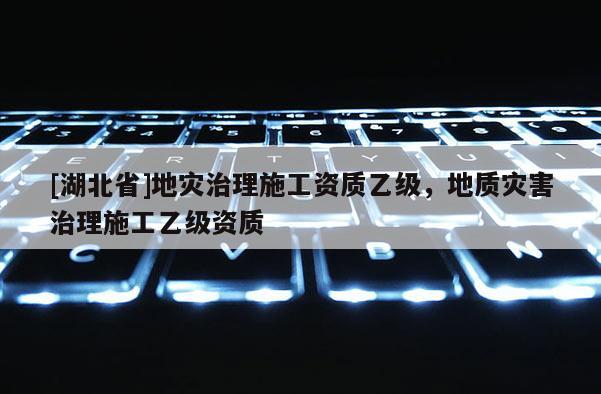 [湖北省]地災治理施工資質乙級，地質災害治理施工乙級資質