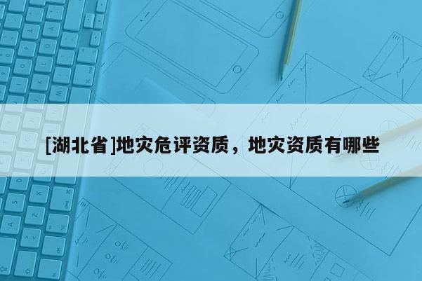 [湖北省]地災(zāi)危評(píng)資質(zhì)，地災(zāi)資質(zhì)有哪些