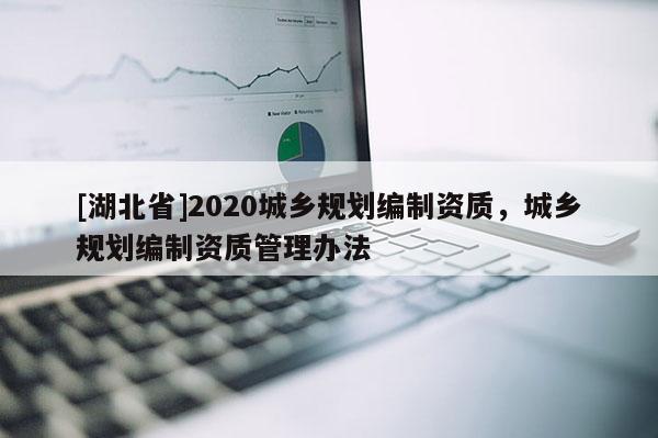 [湖北省]2020城鄉(xiāng)規(guī)劃編制資質(zhì)，城鄉(xiāng)規(guī)劃編制資質(zhì)管理辦法