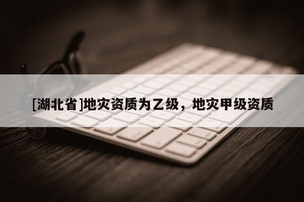 [湖北省]地災資質為乙級，地災甲級資質