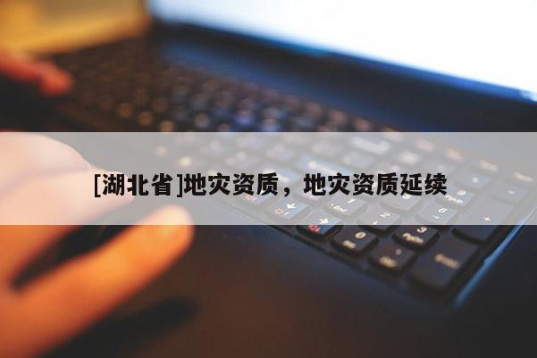 [湖北省]地災資質，地災資質延續