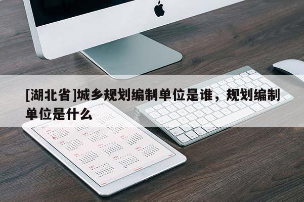 [湖北省]城鄉規劃編制單位是誰，規劃編制單位是什么