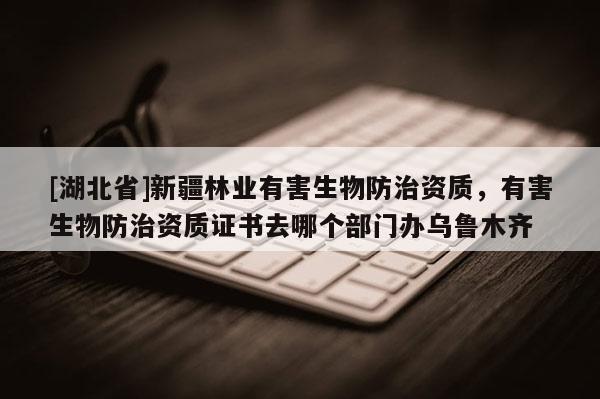 [湖北省]新疆林業有害生物防治資質，有害生物防治資質證書去哪個部門辦烏魯木齊