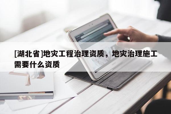 [湖北省]地災工程治理資質，地災治理施工需要什么資質