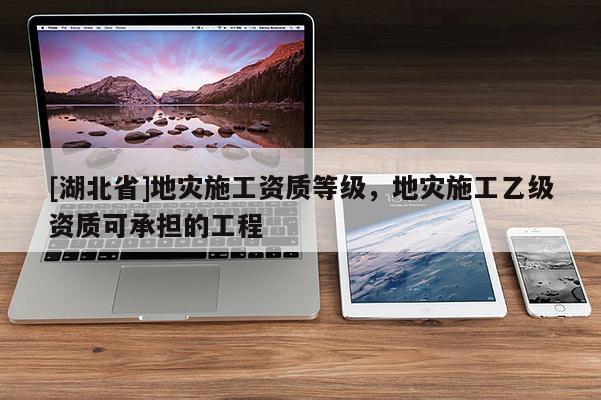 [湖北省]地災(zāi)施工資質(zhì)等級，地災(zāi)施工乙級資質(zhì)可承擔(dān)的工程