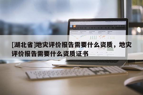 [湖北省]地災(zāi)評價(jià)報(bào)告需要什么資質(zhì)，地災(zāi)評價(jià)報(bào)告需要什么資質(zhì)證書