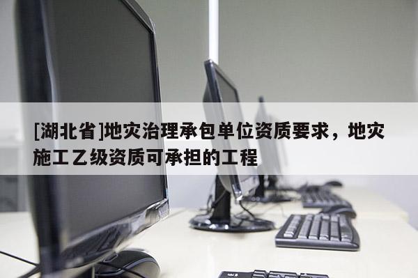 [湖北省]地災治理承包單位資質要求，地災施工乙級資質可承擔的工程