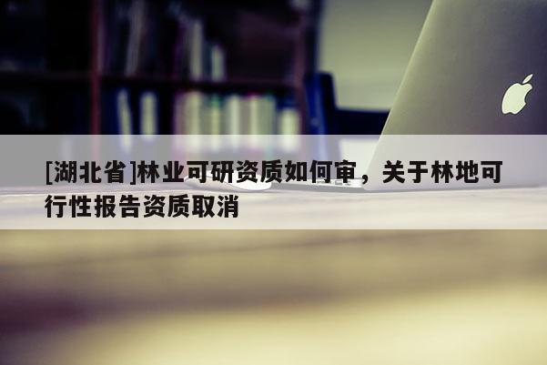 [湖北省]林業可研資質如何審，關于林地可行性報告資質取消