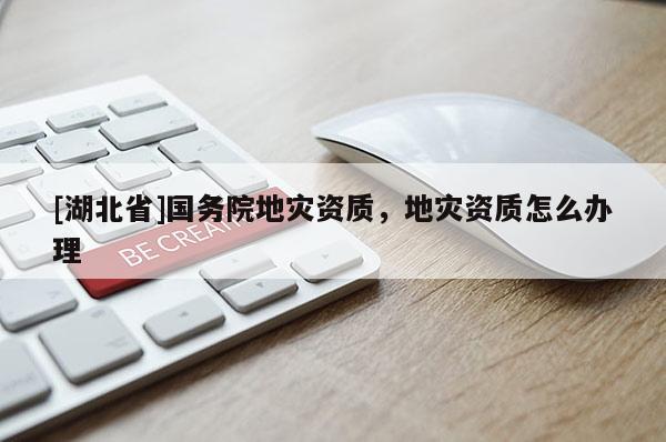 [湖北省]國務院地災資質，地災資質怎么辦理