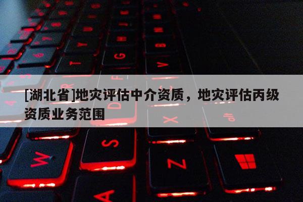[湖北省]地災評估中介資質，地災評估丙級資質業務范圍