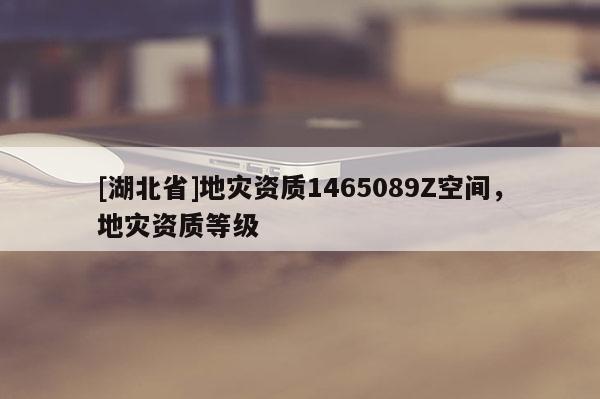 [湖北省]地災(zāi)資質(zhì)1465089Z空間，地災(zāi)資質(zhì)等級(jí)