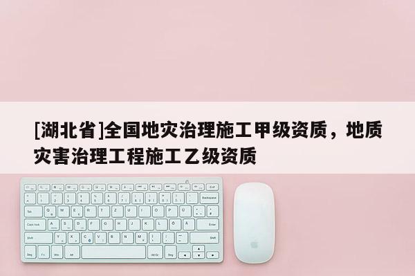 [湖北省]全國地災治理施工甲級資質，地質災害治理工程施工乙級資質