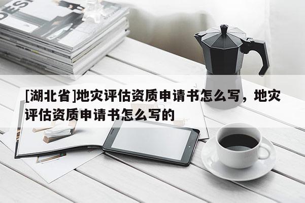 [湖北省]地災評估資質申請書怎么寫，地災評估資質申請書怎么寫的
